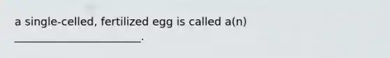 a single-celled, fertilized egg is called a(n) _______________________.