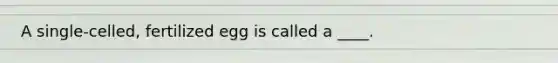 A single-celled, fertilized egg is called a ____.