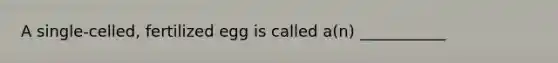 A single-celled, fertilized egg is called a(n) ___________