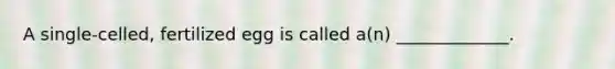 A single-celled, fertilized egg is called a(n) _____________.