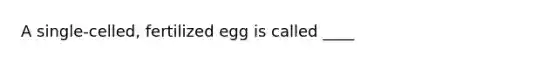 A single-celled, fertilized egg is called ____