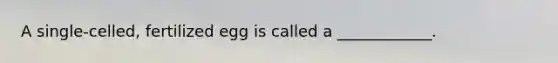 A single-celled, fertilized egg is called a ____________.