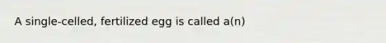 A single-celled, fertilized egg is called a(n)