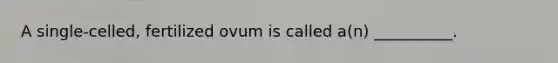 A single-celled, fertilized ovum is called a(n) __________.