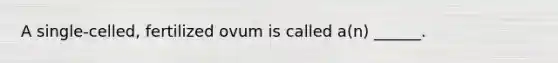 A single-celled, fertilized ovum is called a(n) ______.