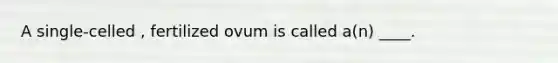 A single-celled , fertilized ovum is called a(n) ____.