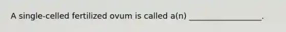 A single-celled fertilized ovum is called a(n) __________________.