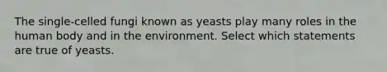 The single-celled fungi known as yeasts play many roles in the human body and in the environment. Select which statements are true of yeasts.