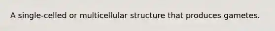 A single-celled or multicellular structure that produces gametes.