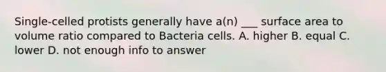 Single-celled protists generally have a(n) ___ surface area to volume ratio compared to Bacteria cells. A. higher B. equal C. lower D. not enough info to answer