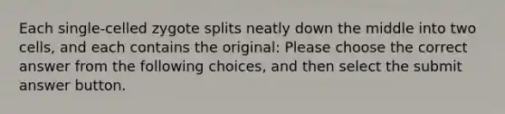 Each single-celled zygote splits neatly down the middle into two cells, and each contains the original: Please choose the correct answer from the following choices, and then select the submit answer button.