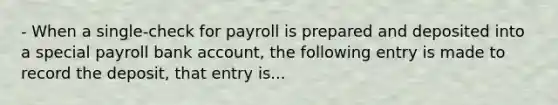 - When a single-check for payroll is prepared and deposited into a special payroll bank account, the following entry is made to record the deposit, that entry is...