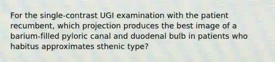 For the single-contrast UGI examination with the patient recumbent, which projection produces the best image of a barium-filled pyloric canal and duodenal bulb in patients who habitus approximates sthenic type?