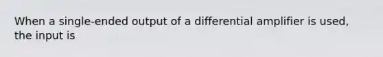 When a single-ended output of a differential amplifier is used, the input is