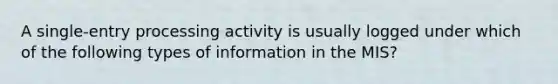 A single-entry processing activity is usually logged under which of the following types of information in the MIS?