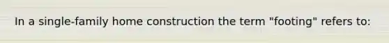 In a single-family home construction the term "footing" refers to: