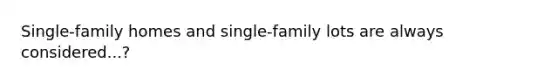 Single-family homes and single-family lots are always considered...?