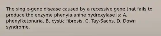 The single-gene disease caused by a recessive gene that fails to produce the enzyme phenylalanine hydroxylase is: A. phenylketonuria. B. cystic fibrosis. C. Tay-Sachs. D. Down syndrome.