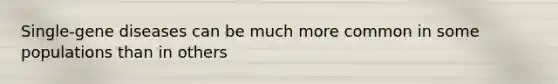 Single-gene diseases can be much more common in some populations than in others