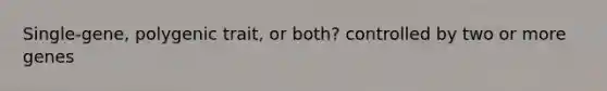 Single-gene, polygenic trait, or both? controlled by two or more genes