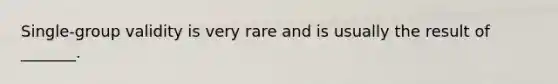 Single-group validity is very rare and is usually the result of _______.