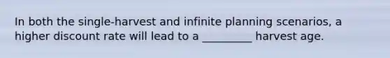 In both the single-harvest and infinite planning scenarios, a higher discount rate will lead to a _________ harvest age.