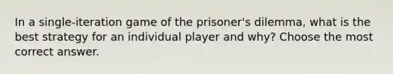 In a single-iteration game of the prisoner's dilemma, what is the best strategy for an individual player and why? Choose the most correct answer.