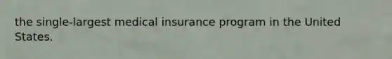 the single-largest medical insurance program in the United States.