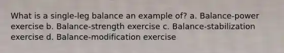 What is a single-leg balance an example of? a. Balance-power exercise b. Balance-strength exercise c. Balance-stabilization exercise d. Balance-modification exercise