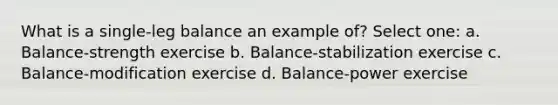 What is a single-leg balance an example of? Select one: a. Balance-strength exercise b. Balance-stabilization exercise c. Balance-modification exercise d. Balance-power exercise