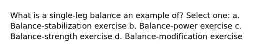 What is a single-leg balance an example of? Select one: a. Balance-stabilization exercise b. Balance-power exercise c. Balance-strength exercise d. Balance-modification exercise