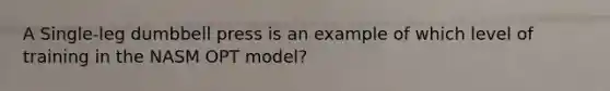 A Single-leg dumbbell press is an example of which level of training in the NASM OPT model?