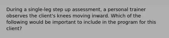 During a single-leg step up assessment, a personal trainer observes the client's knees moving inward. Which of the following would be important to include in the program for this client?