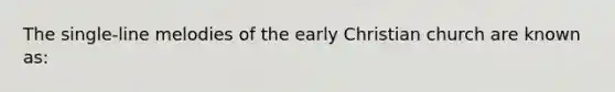 The single-line melodies of the early Christian church are known as: