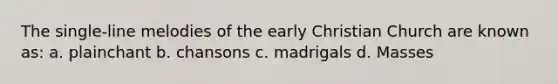 The single-line melodies of the early Christian Church are known as: a. plainchant b. chansons c. madrigals d. Masses