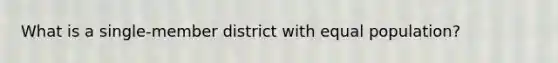 What is a single-member district with equal population?