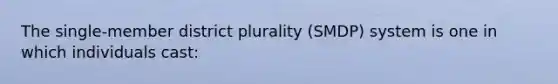 The single-member district plurality (SMDP) system is one in which individuals cast: