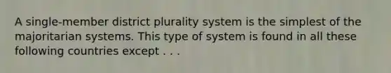 A single-member district plurality system is the simplest of the majoritarian systems. This type of system is found in all these following countries except . . .