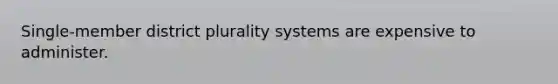 Single-member district plurality systems are expensive to administer.