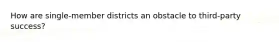 How are single-member districts an obstacle to third-party success?