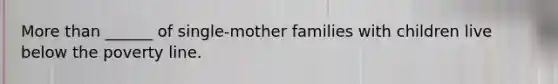 More than ______ of single-mother families with children live below the poverty line.