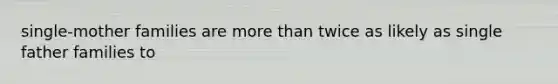 single-mother families are more than twice as likely as single father families to