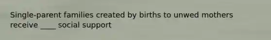 Single-parent families created by births to unwed mothers receive ____ social support