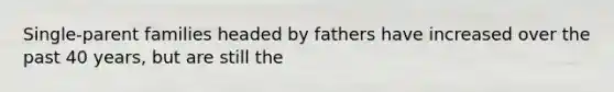 Single-parent families headed by fathers have increased over the past 40 years, but are still the