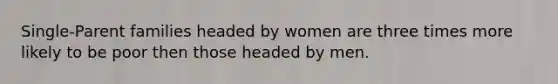 Single-Parent families headed by women are three times more likely to be poor then those headed by men.