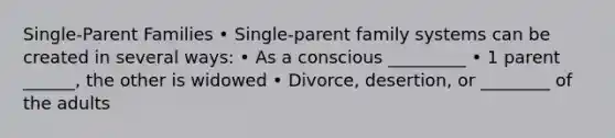 Single-Parent Families • Single-parent family systems can be created in several ways: • As a conscious _________ • 1 parent ______, the other is widowed • Divorce, desertion, or ________ of the adults