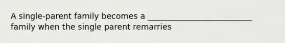 A single-parent family becomes a __________________________ family when the single parent remarries