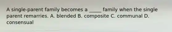 A single-parent family becomes a _____ family when the single parent remarries. A. blended B. composite C. communal D. consensual