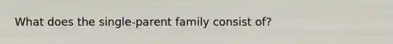 What does the single-parent family consist of?