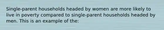 Single-parent households headed by women are more likely to live in poverty compared to single-parent households headed by men. This is an example of the: